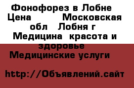 Фонофорез в Лобне › Цена ­ 500 - Московская обл., Лобня г. Медицина, красота и здоровье » Медицинские услуги   